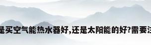 正在纠结到底是买空气能热水器好,还是太阳能的好?需要注意哪些问题...