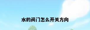 水的阀门怎么开关方向