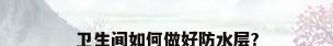卫生间如何做好防水层?