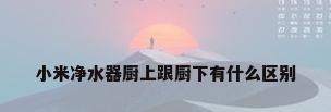 小米净水器厨上跟厨下有什么区别