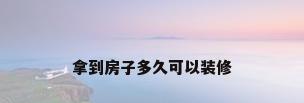 拿到房子多久可以装修