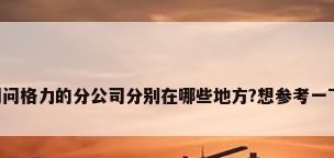 问问格力的分公司分别在哪些地方?想参考一下。