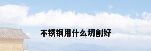 不锈钢用什么切割好