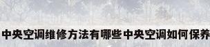 中央空调维修方法有哪些中央空调如何保养