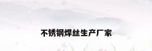 不锈钢焊丝生产厂家