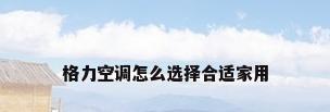 格力空调怎么选择合适家用
