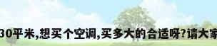 我家里的客厅有30平米,想买个空调,买多大的合适呀?请大家给我点意见啊...