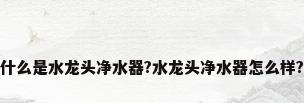 什么是水龙头净水器?水龙头净水器怎么样?