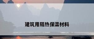 建筑用隔热保温材料