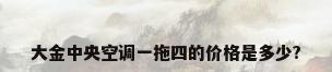 大金中央空调一拖四的价格是多少?