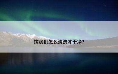 饮水机怎么清洗才干净?