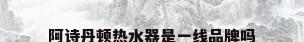 阿诗丹顿热水器是一线品牌吗