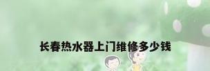 长春热水器上门维修多少钱