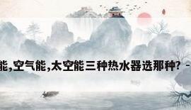 太阳能,空气能,太空能三种热水器选那种? - 知乎