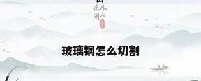 玻璃钢怎么切割