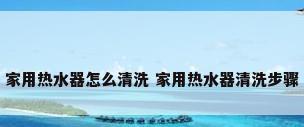家用热水器怎么清洗 家用热水器清洗步骤