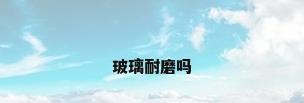 玻璃耐磨吗