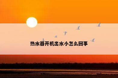 热水器开机出水小怎么回事