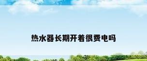 热水器长期开着很费电吗