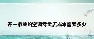 开一家美的空调专卖店成本需要多少