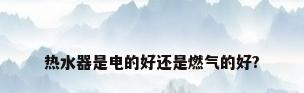 热水器是电的好还是燃气的好?