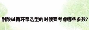 耐酸碱循环泵选型的时候要考虑哪些参数?