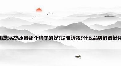 我想买热水器那个牌子的好?请告诉我?什么品牌的最好用