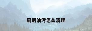 厨房油污怎么清理