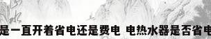 电热水器是一直开着省电还是费电 电热水器是否省电影响因素