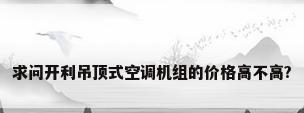求问开利吊顶式空调机组的价格高不高?