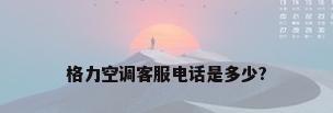 格力空调客服电话是多少?