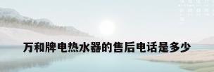万和牌电热水器的售后电话是多少