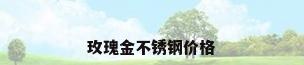 玫瑰金不锈钢价格