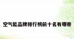 空气能品牌排行榜前十名有哪些