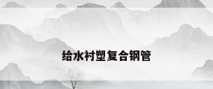给水衬塑复合钢管