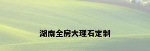 湖南全房大理石定制