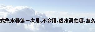 万家乐储水式热水器第一次用,不会用,进水阀在哪,怎么打开注满水