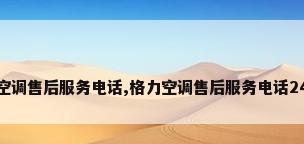 格力空调售后服务电话,格力空调售后服务电话24小时