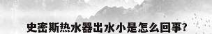 史密斯热水器出水小是怎么回事?