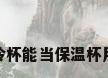 保冷杯能当保温杯用吗