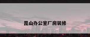 昆山办公室厂房装修