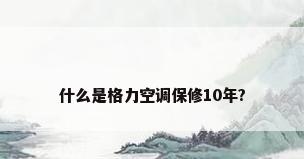 什么是格力空调保修10年?