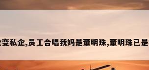 格力从国企变私企,员工合唱我妈是董明珠,董明珠已是格力负资产