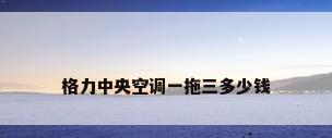 格力中央空调一拖三多少钱