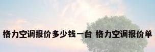 格力空调报价多少钱一台 格力空调报价单