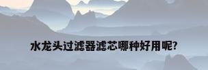 水龙头过滤器滤芯哪种好用呢?