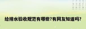 给排水验收规范有哪些?有网友知道吗?