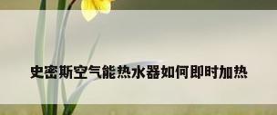 史密斯空气能热水器如何即时加热