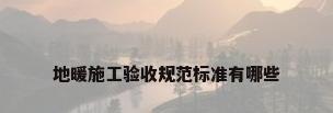 地暖施工验收规范标准有哪些