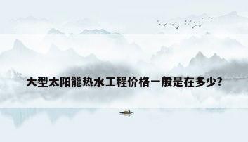 大型太阳能热水工程价格一般是在多少?